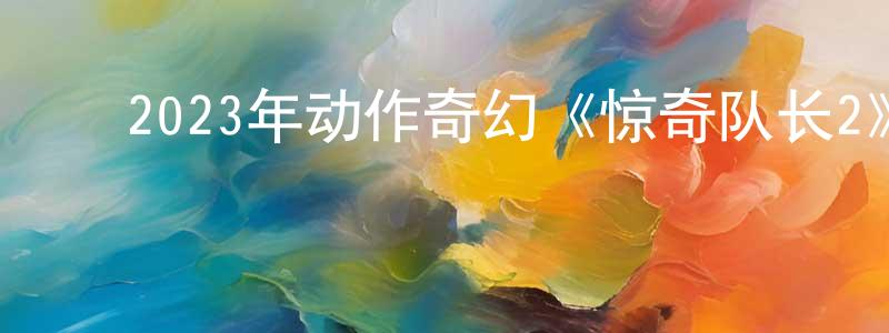﻿安凤华的网络影视资源,﻿2023年动作奇幻《惊奇队长2》BD国英双语中字迅雷下载_电影天堂